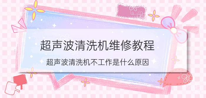 超声波清洗机维修教程 超声波清洗机不工作是什么原因？